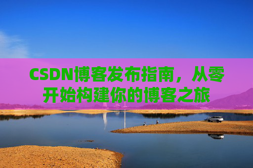 CSDN博客发布指南，从零开始构建你的博客之旅